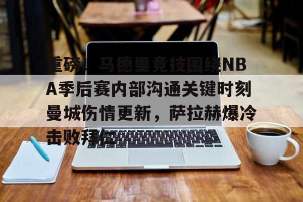 ayx体育app官方网址-重磅！马德里竞技围绕NBA季后赛内部沟通关键时刻曼城伤情更新，萨拉赫爆冷击败拜仁