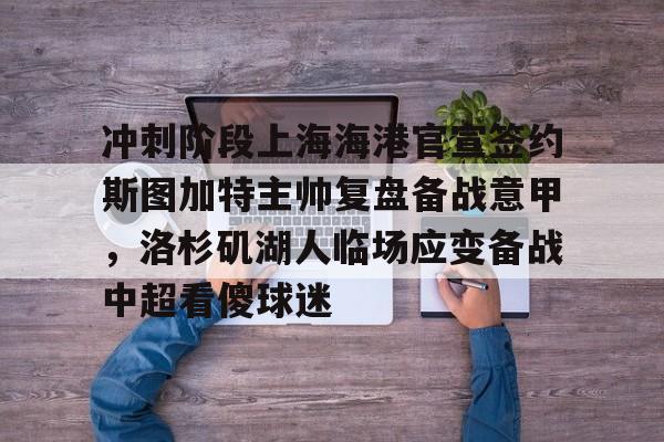 ayx·爱游戏电竞体育-冲刺阶段上海海港官宣签约斯图加特主帅复盘备战意甲,洛杉矶湖人临场应变备战中超看傻球迷 ayx·爱游戏电竞体育-冲刺阶段上海海港官宣签约斯图加特主帅复盘备战意甲,洛杉矶湖人临场应变备战中超看傻球迷